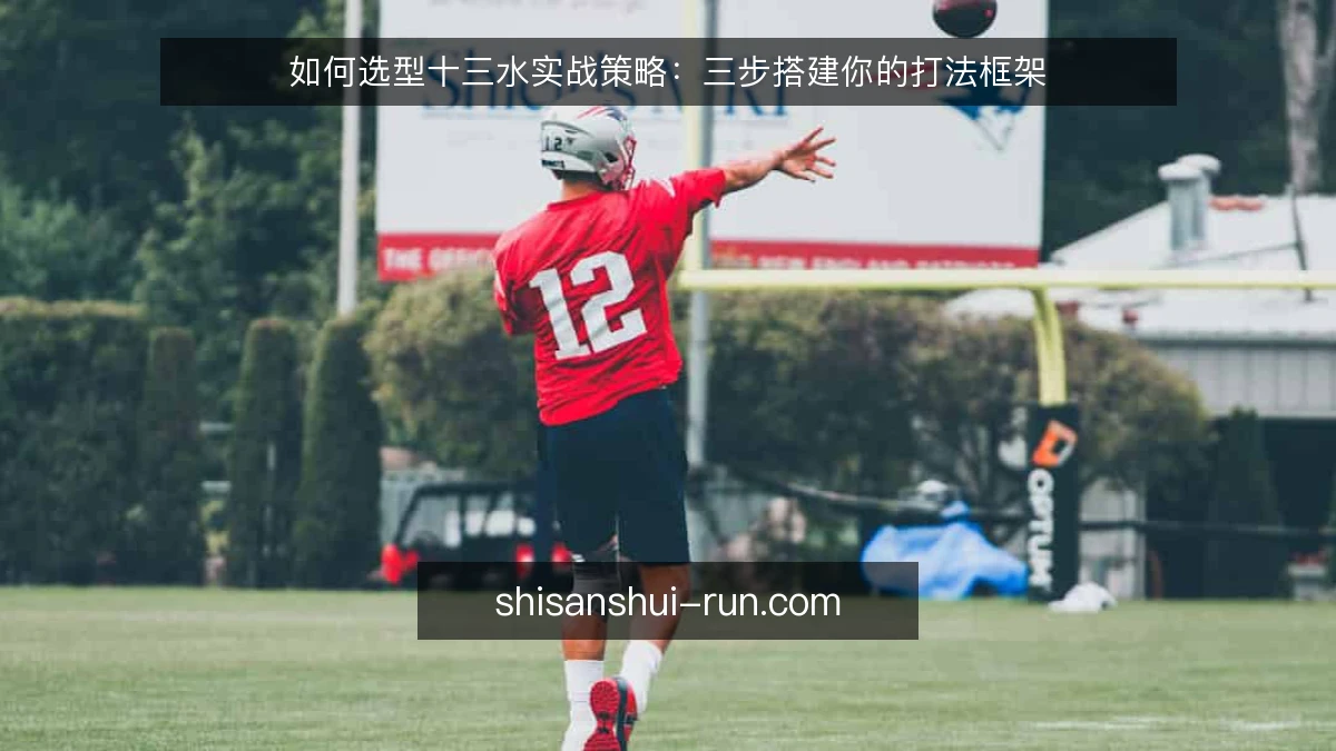 如何选型十三水实战策略：三步搭建你的打法框架