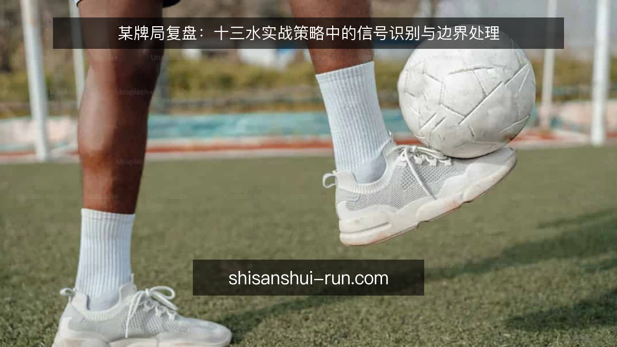 某牌局复盘:十三水实战策略中的信号识别与边界处理