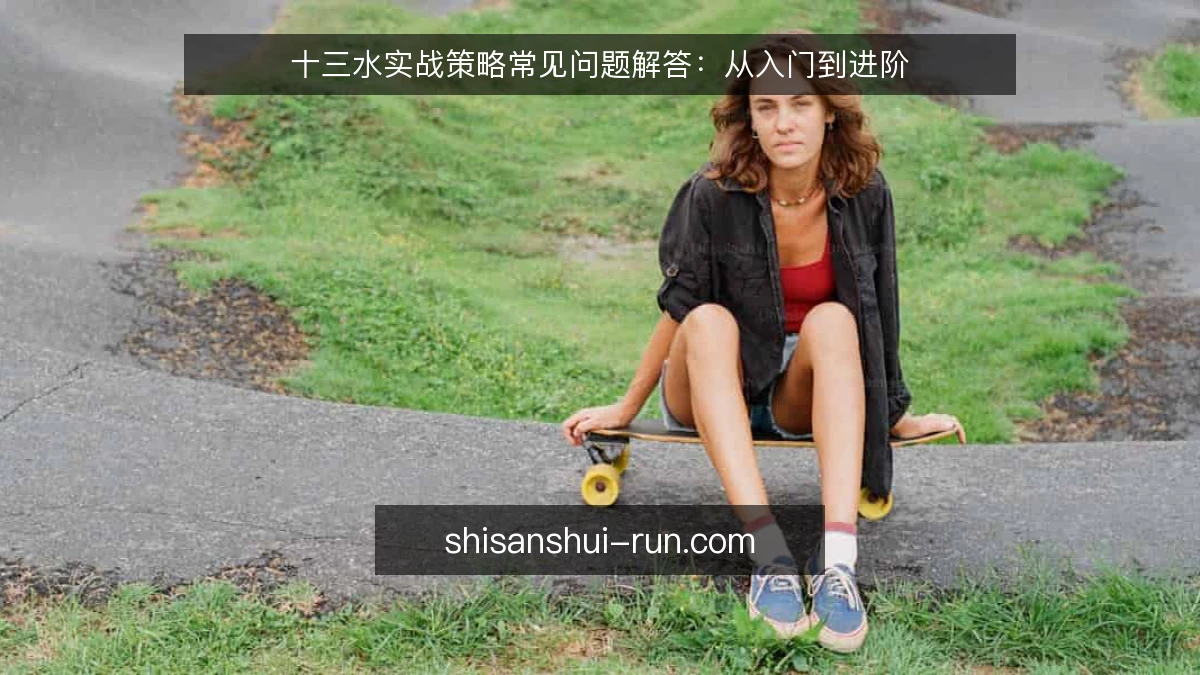 十三水实战策略常见问题解答:从入门到进阶