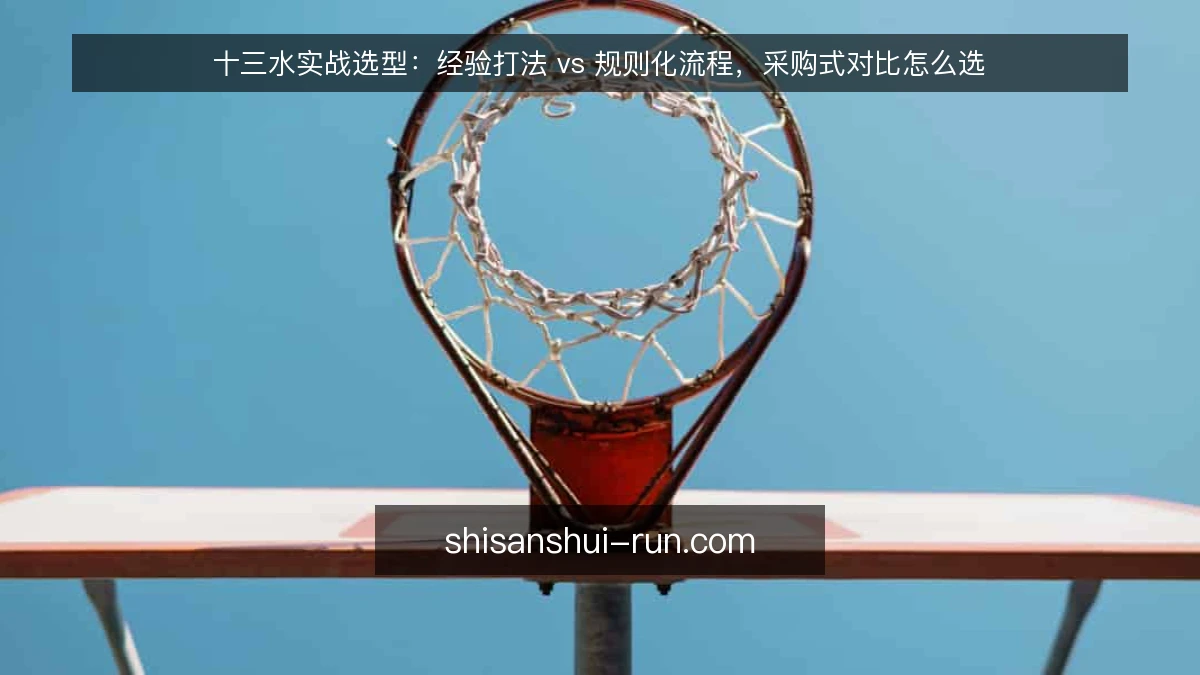 十三水实战选型:经验打法 vs 规则化流程,采购式对比怎么选